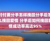 对付要分手怎样挽回分手后怎么挽回爱情 分手后如何挽回爱情成功率高达95%