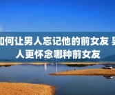 如何让男人忘记他的前女友 男人更怀念哪种前女友
