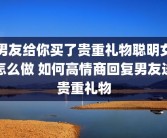 男友给你买了贵重礼物聪明女怎么做 如何高情商回复男友送贵重礼物