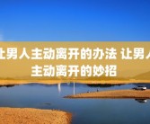 让男人主动离开的办法 让男人主动离开的妙招 