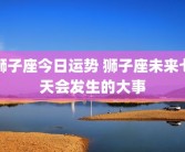 狮子座今日运势 狮子座未来七天会发生的大事