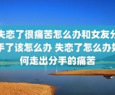 失恋了很痛苦怎么办和女友分手了该怎么办 失恋了怎么办如何走出分手的痛苦