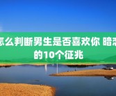 怎么判断男生是否喜欢你 暗恋的10个征兆