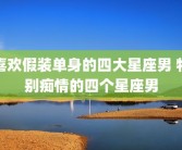 喜欢假装单身的四大星座男 特别痴情的四个星座男