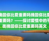 挽回你比爱重要吗挽回你比爱重要吗？——探讨爱情中的平衡挽回你比爱重要吗英文
