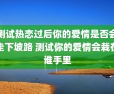 测试热恋过后你的爱情是否会走下坡路 测试你的爱情会栽在谁手里