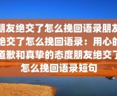 朋友绝交了怎么挽回语录朋友绝交了怎么挽回语录：用心的道歉和真挚的态度朋友绝交了怎么挽回语录短句