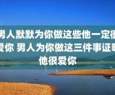 男人默默为你做这些他一定很爱你 男人为你做这三件事证明他很爱你