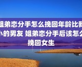 姐弟恋分手怎么挽回年龄比我小的男友 姐弟恋分手后该怎么挽回女生