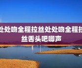 处处吻全程拉丝处处吻全程拉丝舌头吧唧声