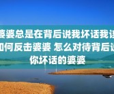 婆婆总是在背后说我坏话我该如何反击婆婆 怎么对待背后说你坏话的婆婆
