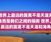 世界上最远的距离不是天涯海角而是我们之间的隔阂 世界上最远的距离不是天涯和海角