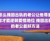 怎么挽回出轨的老公让他尊重你才能逆转爱情地位 挽回出轨的老公最好方法