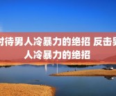 对待男人冷暴力的绝招 反击男人冷暴力的绝招 