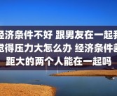 经济条件不好 跟男友在一起我觉得压力大怎么办 经济条件差距大的两个人能在一起吗