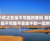 不伦之恋是不可能的爱吗 真爱是不可能不会走不到一起的
