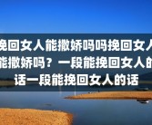 挽回女人能撒娇吗吗挽回女人能撒娇吗？一段能挽回女人的话一段能挽回女人的话