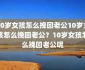 10岁女孩怎么挽回老公10岁女孩怎么挽回老公？10岁女孩怎么挽回老公呢