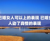 已婚女人可以上的表现 已婚女人动了真情的表现 