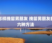 怎样挽留男朋友 挽留男朋友的六种方法 