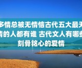 多情总被无情恼古代五大最无情的人都有谁 古代文人有哪些刻骨铭心的爱情