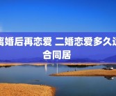 离婚后再恋爱 二婚恋爱多久适合同居 