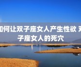 如何让双子座女人产生性欲 双子座女人的死穴