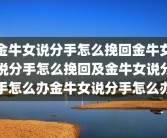 金牛女说分手怎么挽回金牛女说分手怎么挽回及金牛女说分手怎么办金牛女说分手怎么办