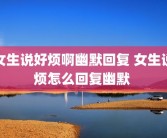 女生说好烦啊幽默回复 女生说烦怎么回复幽默 