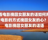 看电影挽回女朋友的话如何用看电影的方式挽回女友的心？看电影挽回女朋友的话语