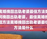离婚挽回出轨老婆最佳方法如何挽回出轨老婆，最佳离婚挽回方法离婚挽回出轨老婆最佳方法是什么