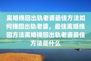 离婚挽回出轨老婆最佳方法如何挽回出轨老婆，最佳离婚挽回方法离婚挽回出轨老婆最佳方法是什么