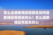 怎么去道歉挽回男朋友如何道歉挽回男朋友的心？怎么道歉挽回男朋友的心
