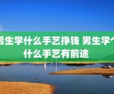 男生学什么手艺挣钱 男生学个什么手艺有前途 