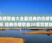伤感歌曲大全最经典的伤感音乐 经典伤感歌曲20首完整版