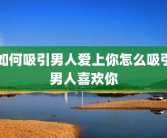 如何吸引男人爱上你怎么吸引男人喜欢你