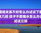 婆媳关系不好怎么办试试下面这几招 孩子不爱喝水怎么办试试这三招