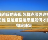 强迫症的表现 怎样克服强迫症思维 强迫症强迫思维如何才能彻底康复