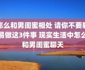 怎么和男闺蜜相处 请你不要轻易做这3件事 现实生活中怎么和男闺蜜聊天