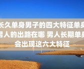 长久单身男子的四大特征单身男人的出路在哪 男人长期单身会出现这六大特征