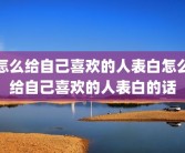 怎么给自己喜欢的人表白怎么给自己喜欢的人表白的话
