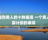 虚伪男人的十种表现 一个男人算计你的表现 
