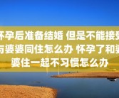 怀孕后准备结婚 但是不能接受与婆婆同住怎么办 怀孕了和婆婆住一起不习惯怎么办