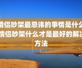 情侣吵架最忌讳的事情是什么 情侣吵架什么才是最好的解决方法