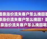 面条涨价流失客户怎么挽回面条涨价流失客户怎么挽回？面条涨价流失客户怎么挽回呢