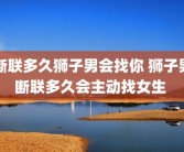 断联多久狮子男会找你 狮子男断联多久会主动找女生 