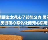 男朋友太花心了该怎么办 男朋友很花心怎么让他死心塌地