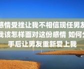感情受挫让我不相信现任男友 我该怎样面对这份感情 如何分手后让男友重新爱上我