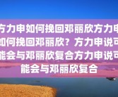方力申如何挽回邓丽欣方力申如何挽回邓丽欣？方力申说可能会与邓丽欣复合方力申说可能会与邓丽欣复合