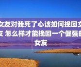 女友对我死了心该如何挽回女友 怎么样才能挽回一个倔强的女友